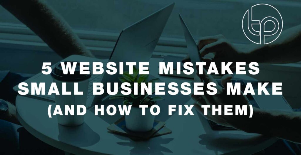 5 Website mistakes small businesses make and how to fix them