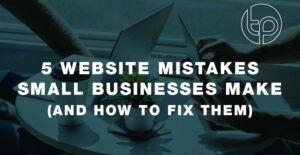 5 Website mistakes small businesses make and how to fix them